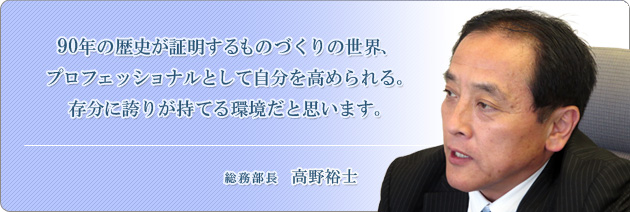 90年の歴史が証明するものづくりの世界、プロフェッショナルとして自分を高められる。存分に誇りが持てる環境だと思います。