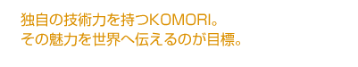 独自の技術力を持つKOMORI。その魅力を世界へ伝えるのが目標。