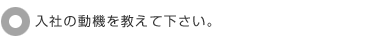 入社の動機を教えて下さい。