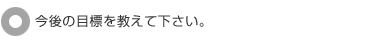 今後の目標を教えて下さい。