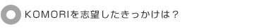 KOMORIを志望したきっかけは?