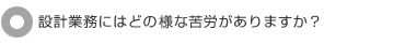 設計業務にはどの様な苦労がありますか?