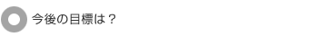 今後の目標は?